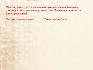 Многие думают, что в последний день масленичной недели сжигают чучело масленицы, но нет, не Масленицу сжигают, а Зиму провожают! Прощай, зимушка – зима!  Очень строгая была! 