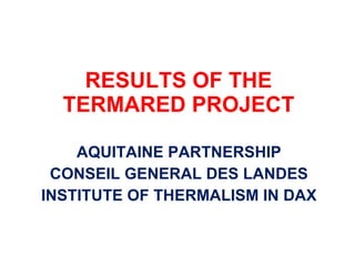 RESULTS OF THE TERMARED PROJECT AQUITAINE PARTNERSHIP CONSEIL GENERAL DES LANDES INSTITUTE OF THERMALISM IN DAX 