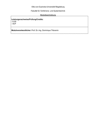 Otto-von-Guericke-Universität Magdeburg

                       Fakultät für Verfahrens- und Systemtechnik

                                  Modulbeschreibung

Leistungsnachweise/Prüfung/Credits:
- K 90
- 5CP


Modulverantwortlicher: Prof. Dr.-Ing. Dominique Thévenin
 