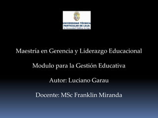 Maestría en Gerencia y Liderazgo Educacional Modulo para la Gestión Educativa Autor: Luciano Garau Docente: MSc Franklin Miranda 