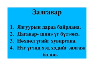 Залгавар

1. Язгуурын дараа байрлана.
2. Дагавар­ шинэ үг бүтээнэ.
3. Нөхцөл үгийг хувиргана.
4. Нэг үгэнд хэд хэдийг залгаж 
                        болно.
 