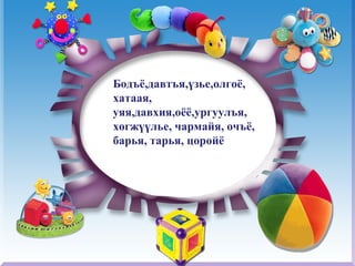 Бодъё,давтъя,үзье,олгоё, хатаая, уяя,давхия,оёё,ургуулъя, хөгжүүлье, чармайя, очъё, барья, тарья, цоройё  