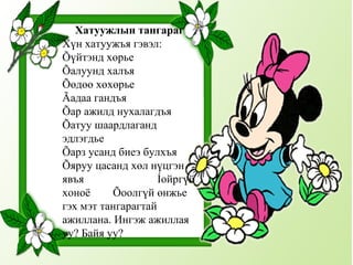Хатуужлын тангараг Хүн хатуужъя гэвэл: Õүйтэнд хөрье  Õалуунд халъя  Õөдөө хөхөрье  Ãадаа гандъя  Õар ажилд нухалагдъя Õатуу шаардлаганд эдлэгдье  Õарз усанд биеэ булхъя Õяруу цасанд хөл нүцгэн явъя  Íойргүй хоноё  Õоолгүй өнжье гэх мэт тангарагтай ажиллана. Ингэж ажиллая уу? Байя уу?  