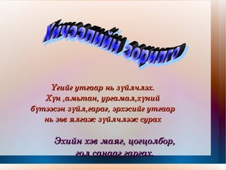 Үгийг утгаар нь зүйлчлэх. Хүн ,амьтан, ургамал,хүний бүтээсэн зүйл,гараг, эрхэсийг утгаар нь зөв ялгаж зүйлчлэж сурах Эхийн хэв маяг, цогцолбор, гол санааг гаргах. Хичээлийн зорилго 