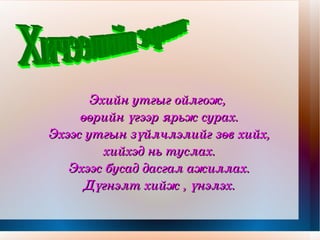 Эхийн утгыг ойлгож,  өөрийн үгээр ярьж сурах. Эхээс утгын зүйлчлэлийг зөв хийх, хийхэд нь туслах. Эхээс бусад дасгал ажиллах. Дүгнэлт хийж , үнэлэх. Хичээлийн зорилт 