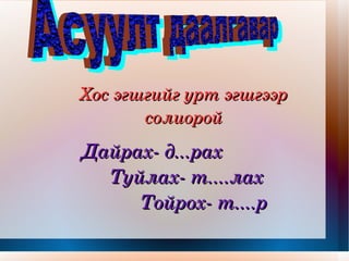 Хос эгшгийг урт эгшгээр солиорой Дайрах- д...рах Туйлах- т....лах Тойрох- т....р Асуулт даалгавар 