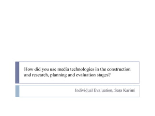 How did you use media technologies in the construction and research, planning and evaluation stages? Individual Evaluation, Sara Karimi 