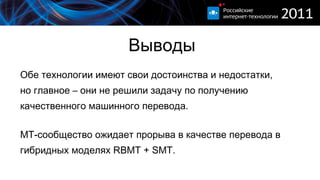 Выводы Обе технологии имеют свои достоинства и недостатки,  но главное – они не решили задачу по получению качественного машинного перевода. МТ-сообщество ожидает прорыва   в качестве перевода в гибридных моделях  RBMT  +  SMT . 