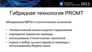 Гибридная технология  PROMT Объединение  RBTM  и статистических технологий лингвистический анализ входного предложения порождение вариантов перевода использование статистических технологий оценка и выбор лучшего варианта перевода с использованием Модели языка 
