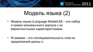 Модель языка (2) Модель языка  (L anguage Model / LM )   – это набор  n- грамм моноязычного корпуса с их вероятностными характеристиками. N- грамма – это последовательность слов из предложений длины  n . 