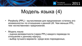 Модель языка (4) Perplexity (PPL)  – вычисляемая для предложения «степень его искаженности» по   отношению к данной  LM.  Чем меньше  PPL , тем «естественнее» предложение. Модель языка - оценка релевантности (через  PPL)  каждого перевода по отношению к данному корпусу, - выбор лучшего варианта  среди всех порожденных. 