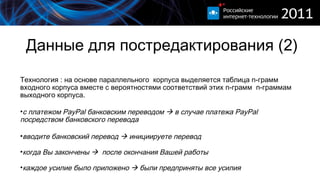 Данные для постредактирования (2) Технология : на основе параллельного  корпуса выделяется таблица  n- грамм входного корпуса вместе с вероятностями соответствий этих  n- грамм  n- граммам выходного корпуса. с платежом PayPal банковским переводом     в случае платежа   PayPal посредством банковского перевода вводите банковский перевод     инициируете перевод когда Вы закончены     после окончания Вашей работы каждое усилие было приложено    были предприняты все усилия  