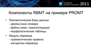 Компоненты  RBMT  на примере  PROMT Лингвистические базы данных - двуязычные словари - файлы имен, транслитерации - морфологические таблицы  Модуль перевода - грамматические правила - алгоритмы перевода 