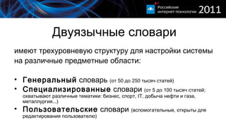 Двуязычные словари имеют трехуровневую структуру для настройки системы на различные предметные области : Генеральный  словарь  (от 50 до 250 тысяч статей) Специализированные  словари  (от 5 до 100 тысяч статей ;  охватывают различные тематики :  бизнес, спорт,  IT,  добыча нефти и газа, металлургия...) Пользовательские  словари  (вспомогательные, открыты для редактирования пользователю) 