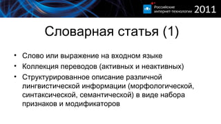 Словарная статья (1) Слово или выражение на входном языке Коллекция переводов (активных и неактивных) Структурированное описание различной лингвистической информации   (морфологической, синтаксической, семантической) в виде набора признаков и модификаторов 