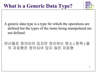 What is a Generic Data Type? A generic data type is a type for which the operations are defined   but the types of the items being manipulated are not defined.  연산들은 정의되어 있지만 처리하는 원소 ( 항목 ) 들의 자료형은 정의되어 있지 않은 자료형 