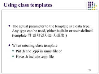 Using class templates The actual parameter to the template is a data type.  Any type can be used, either built-in or user-defined. (template 의 실제인자는 자료형 )   When creating class template Put .h and .cpp in same file or Have .h include .cpp file     