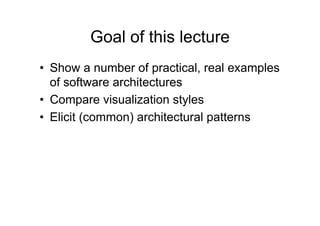 Goal of this lecture
•  Show a number of practical, real examples
   of software architectures
•  Compare visualization styles
•  Elicit (common) architectural patterns
 