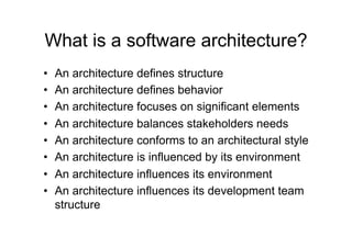 What is a software architecture?
•    An architecture defines structure
•    An architecture defines behavior
•    An architecture focuses on significant elements
•    An architecture balances stakeholders needs
•    An architecture conforms to an architectural style
•    An architecture is influenced by its environment
•    An architecture influences its environment
•    An architecture influences its development team
     structure
 