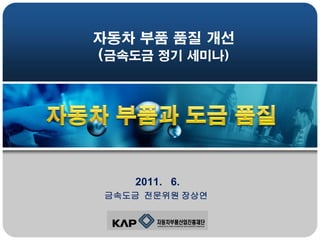 자동차 부품 품질 개선
(금속도금 정기 세미나)

2011. 6.
금속도금 전문위원 장상연

 