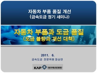 자동차 부품 품질 개선
(금속도금 정기 세미나)

2011. 6.
금속도금 전문위원 장상연

 