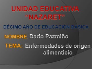 UNIDAD EDUCATIVA “NAZARET” Décimo año de educación básica Dario Pazmiño NOMBRE: TEMA: Enfermedades de origen alimenticio 