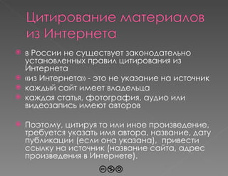 в России не существует законодательно установленных правил цитирования из Интернета «из Интернета» - это не указание на источник каждый сайт имеет владельца каждая статья, фотография, аудио или видеозапись имеют авторов Поэтому, цитируя то или иное произведение,  требуется указать имя автора, название, дату публикации (если она указана),  привести ссылку на источник (название сайта, адрес произведения в Интернете). 