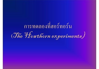 การทึϸองทีฮอรทอรน
               ่
(The Howthorn experiments)
 
