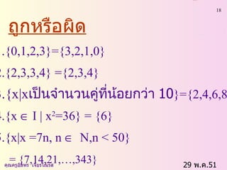 29  พ . ค .51    คุณครูอัมพร  เจียรโณรส ถูกหรือผิด   1. {0,1,2,3}={3,2,1,0}   2.{2,3,3,4} ={2,3,4}   3 .{x|x เป็นจำนวนคู่ที่น้อยกว่า  10 }={2,4,6,8}   4.{x   I | x 2 =36} = {6}   5.{x|x =7n, n     N,n < 50}   = {7,14,21,…,343}   
