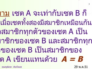 29  พ . ค .51    คุณครูอัมพร  เจียรโณรส นิยาม   เซต  A  จะเท่ากับเซต  B  ก็  ต่อเมื่อเซตทั้งสองมีสมาชิกเหมือนกัน   คือสมาชิกทุกตัวของเซต  A  เป็น  สมาชิกของเซต  B  และสมาชิกทุก  ตัวของเซต  B  เป็นสมาชิกของ  เซต  A  เขียนแทนด้วย  A = B   
