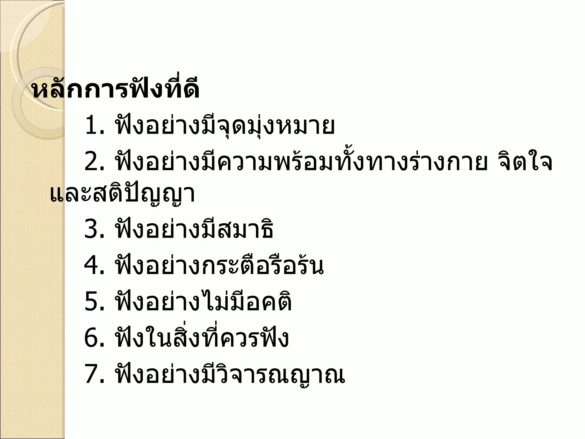 หลักการฟังที่ดี 1.  ฟังอย่างมีจุดมุ่งหมาย 2.  ฟังอย่างมีความพร้อมทั้งทางร่างกาย จิตใจ และสติปัญญา 3.   ฟังอย่างมีสมาธิ 4.   ฟังอย่างกระตือรือร้น 5.   ฟังอย่างไม่มีอคติ 6.   ฟังในสิ่งที่ควรฟัง 7.   ฟังอย่างมีวิจารณญาณ 