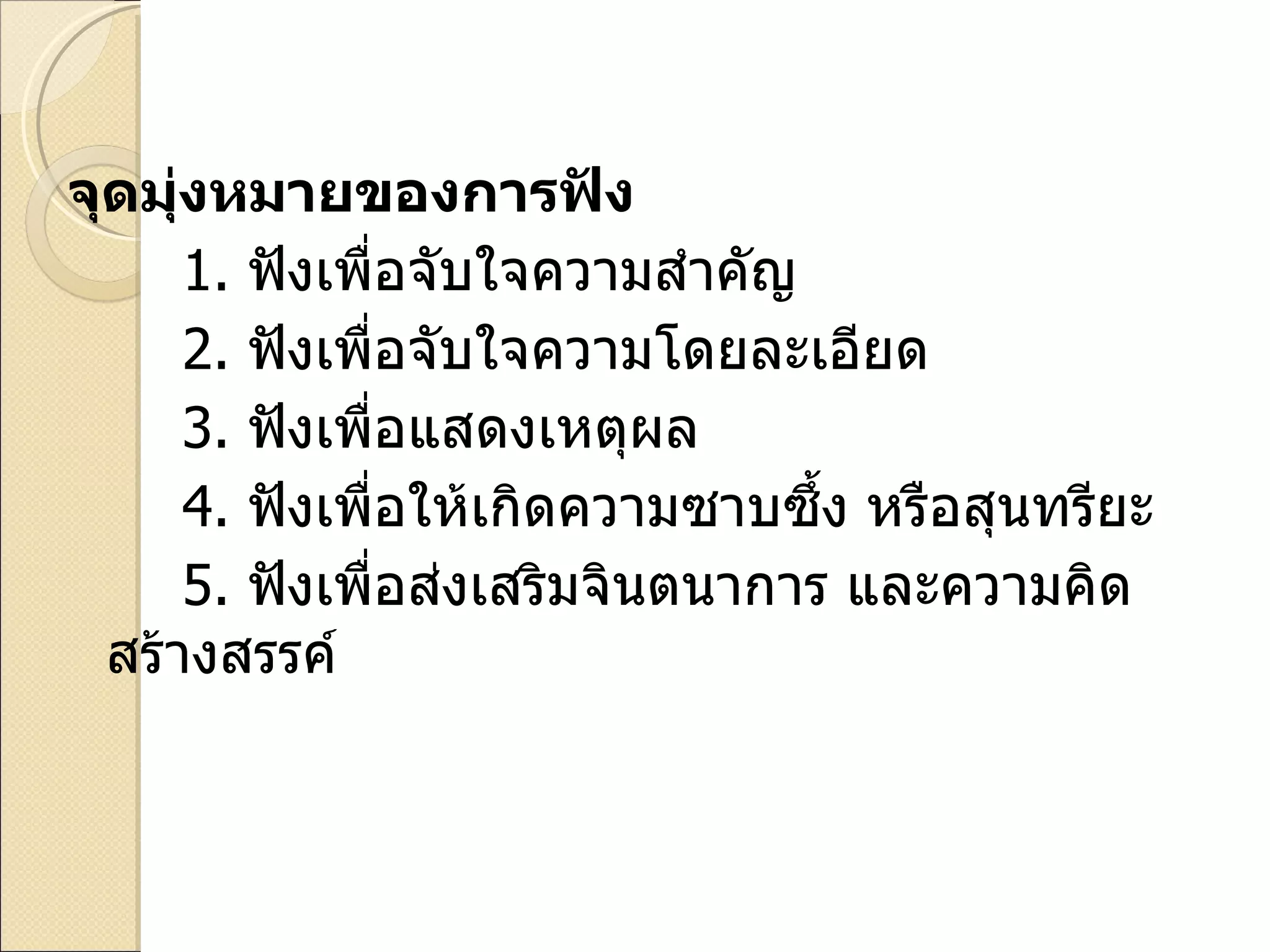 จุดมุ่งหมายของการฟัง 1.  ฟังเพื่อจับใจความสำคัญ  2.   ฟังเพื่อจับใจความโดยละเอียด 3.   ฟังเพื่อแสดงเหตุผล 4.   ฟังเพื่อให้เกิดความซาบซึ้ง หรือสุนทรียะ 5.   ฟังเพื่อส่งเสริมจินตนาการ และความคิดสร้างสรรค์ 