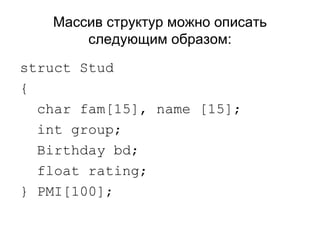 Массив структур можно описать следующим образом: struct Stud { char fam[15], name [15]; int group; Birthday bd; float rating; }  PMI [100]; 