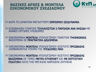 ΒΑΣΙΚΕΣ ΑΡΧΕΣ & ΜΟΝΤΕΛΑ  ΟΙΚΟΝΟΜΙΚΟΥ ΣΧΕΔΙΑΣΜΟΥ ΚΑΤΆ ΤΟ ΔΥΝΑΤΟΝ ΜΕΓΑΛΥΤΕΡΗ  ΕΜΠΟΡΙΚΗ ΙΣΟΔΥΝΑΜΙΑ ΕΞΑΣΦΑΛΙΣΗ ΥΠΑΡΞΗΣ  ΤΟΥΛΑΧΙΣΤΟΝ 2 ΠΑΡΟΧΩΝ   ΑΝΑ ΝΗΣΙΔΑ  ΜΕ ΙΚΑΝΕΣ ΟΠΤΙΚΕΣ ΥΠΟΔΟΜΕΣ  ΟΙΚΟΝΟΜΙΚΑ  ΜΟΝΤΕΛΑ  ΥΠΟΛΟΓΙΣΜΟΥ ΠΑΚΕΤΩΝ  ΤΗΛΕΦΩΝΙΑΣ  ΒΑΣΙΣΜΕΝΑ ΣΕ  ΠΡΑΓΜΑΤΙΚΑ ΔΕΔΟΜΕΝΑ ΟΙΚΟΝΟΜΙΚΑ  ΜΟΝΤΕΛΑ  ΥΠΟΛΟΓΙΣΜΟΥ ΚΟΣΤΟΥΣ  ΠΡΟΣΒΑΣΗΣ  ΛΑΜΒΑΝΟΝΤΑΣ ΥΠΟΨΗ ΤΙΣ  ΥΠΟΔΟΜΕΣ ΜΑΝ ΟΙΚΟΝΟΜΙΚΑ  ΜΟΝΤΕΛΑ  ΥΠΟΛΟΓΙΣΜΟΥ ΚΟΣΤΟΥΣ  ΠΡΟΣΒΑΣΗΣ ΒΑΣΙΣΜΕΝΑ  ΣΕ ΤΙΜΕΣ  METRO ETHERNET   ΚΑΙ  ΜΕ ΕΚΠΤΩΤΙΚΗ ΠΟΛΙΤΙΚΗ  ΛΟΓΩ ΤΗΣ ΜΕΓΑΛΗΣ ΑΘΡΟΙΣΗΣ ΖΗΤΗΣΗΣ 