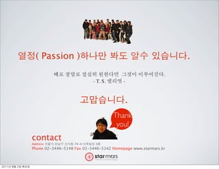 ( Passion )                                                  .
                                                                          .
                                          - T. S.       -


                                                        .
                                                    Thank
                                                     you!
               contact
               Address            74-4     3
               Phone 02-3446-5148 Fax 02-3446-5142 Homepage www.starmars.kr



	    	    	 
 