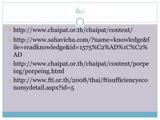 ที่มา

 http://www.chaipat.or.th/chaipat/content/
 http://www.sahavicha.com/?name=knowledge&f
  ile=readknowledge&id=1575%C2%AD%1C%C2%
  AD
 http://www.chaipat.or.th/chaipat/content/porpe
  ing/porpeing.html
 http://www.fti.or.th/2008/thai/ftisufficiencyeco
  nomydetail.aspx?id=5
 
