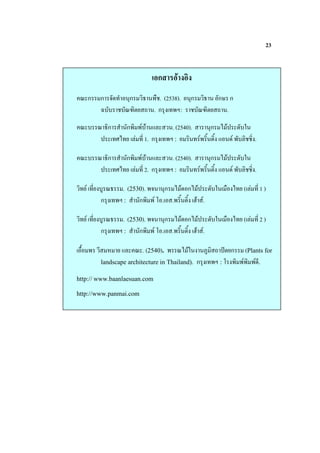 23


                                   ก
 Aก       ก & $ ก 9 ) . (2538).                  ก    9 ก: ก
          C     AN" < . ก    O:                      AN" < .

 A        A 9ก $ ก                      . (2540).         ก + (    .
           (   +          * 1. ก       O:               , ",           *.

 A        A 9ก $ ก                      . (2540).         ก + (    .
           (   +          * 2. ก       O:               , ",           *.

      *       A9    . (2530). & ก + ก+ (                  .   ) + (         *1)
          ก        O: $ ก       . . , ", P .

      *       A9    . (2530). & ก + ก+ (                  .   ) + (         *2)
          ก        O: $ ก       . . , ", P .

 ),           #        A . (2540).        A+ .         % < (?" ก   (Plants for
          landscape architecture in Thailand).       ก   O:                 .

http:// www.baanlaesuan.com

http://www.panmai.com
 