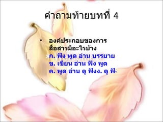 คำถามท้ายบทที่  4 องค์ประกอบของการสื่อสารมีอะไรบ้าง ก. ฟัง พูด อ่าน บรรยาย ข. เขียน อ่าน ฟัง พูด ค. พูด อ่าน ดู ฟังง. ดู ฟัง อ่าน เขียน 