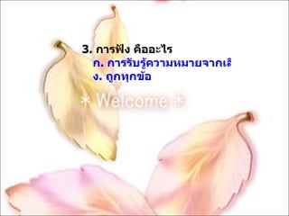3.  การฟัง คืออะไร ก. การรับรู้ความหมายจากเสียงที่ได้ยินข. เป็นการรับรู้สารทางหู ค. เป็นการรับรู้ข่าวสารจากสังคมภายนอก ง. ถูกทุกข้อ 
