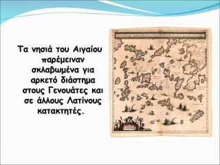 Τα νησιά του Αιγαίου παρέμειναν σκλαβωμένα για αρκετό διάστημα στους Γενουάτες και σε άλλους Λατίνους κατακτητές.  