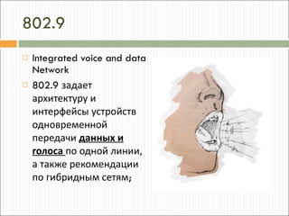 802.9 Integrated voice and data Network 802.9  задает архитектуру и интерфейсы устройств одновременной передачи  данных и голоса   по одной линии, а также рекомендации по гибридным сетям ; 