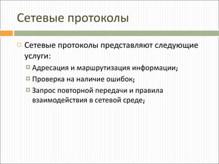 Сетевые протоколы Сетевые протоколы представляют следующие услуги: Адресация и маршрутизация информации ; Проверка на наличие ошибок ; Запрос повторной передачи и правила взаимодействия в сетевой среде ; 