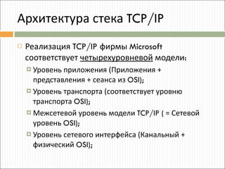 Архитектура стека  TCP/IP Реализация  TCP/IP  фирмы  Microsoft  соответствует  четырехуровневой  модели : Уровень приложения (Приложения + представления + сеанса из  OSI); Уровень транспорта (соответствует уровню транспорта  OSI); Межсетевой уровень модели  TCP/IP (  = Сетевой уровень  OSI); Уровень сетевого интерфейса (Канальный + физический  OSI); 