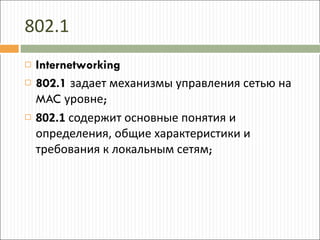 802.1 Internetworking 802.1   задает механизмы управления сетью на  MAC  уровне ; 802.1  содержит основные понятия и определения, общие характеристики и требования к локальным сетям ; 