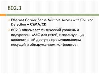 802.3 Ethernet Carrier Sense Multiple Access with Collision Detection –  CSMA/CD 802.3  описывает физический уровень и подуровень  MAC  для сетей, использующих коллективный доступ с прослушиванием несущей и обнаружением конфликтов ; 
