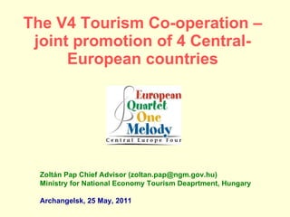 The V4 Tourism Co-operation – joint promotion of 4 Central-European countries Zoltán Pap Chief Advisor (zoltan.pap@ngm.gov.hu) Ministry for National Economy Tourism Deaprtment, Hungary Archangelsk, 25 May, 2011 