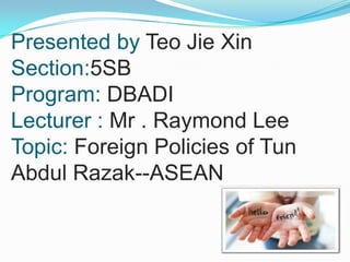 Presented by TeoJieXinSection:5SBProgram: DBADILecturer : Mr . Raymond LeeTopic: Foreign Policies of Tun Abdul Razak--ASEAN 