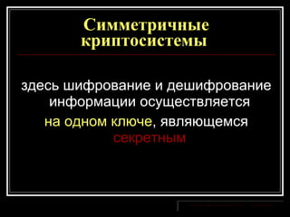 Симметричные криптосистемы   здесь шифрование и дешифрование информации осуществляется  на одном ключе , являющемся  секретным   