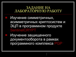 ЗАДАНИЕ НА ЛАБОРАТОРНУЮ РАБОТУ Изучение симметричных, асимметричных криптосистем и ЭЦП в программном продукте  SentinelCRYPT   Изучение защищенного документооборота в рамках программного комплекса  PGP   