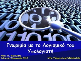 Γνωριμία με το Λογισμικό του
              Υπολογιστή
Νίκος Π. Μιχαηλίδης
Καθηγητής Πληροφορικής ΠΕ19   http://blogs.sch.gr/nikmichailidis
 